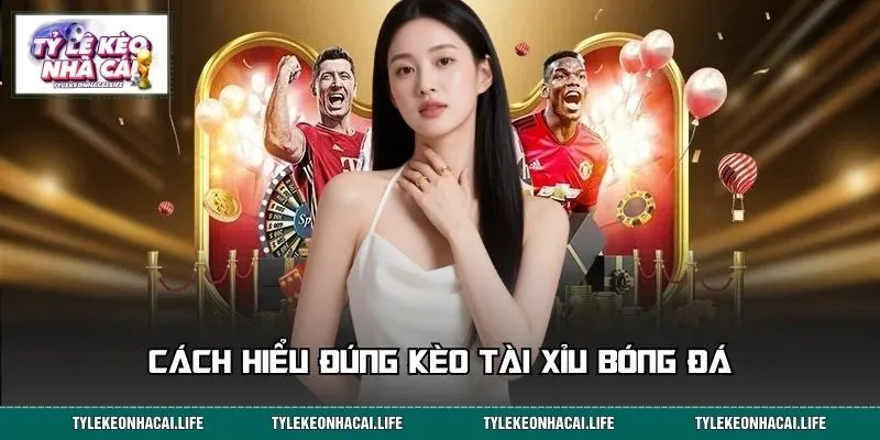 Cách hiểu đúng kèo tài xỉu bóng đá dựa trên quy chuẩn chung